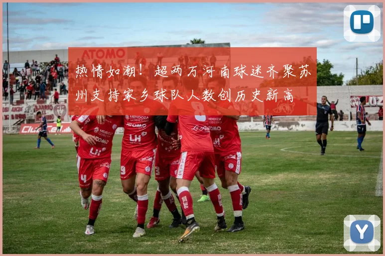 热情如潮！超两万河南球迷齐聚苏州支持家乡球队人数创历史新高