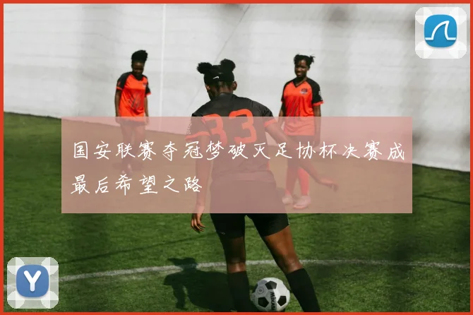国安联赛夺冠梦破灭足协杯决赛成最后希望之路