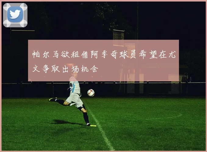 帕尔马欲租借阿季奇球员希望在尤文争取出场机会