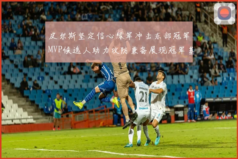 皮尔斯坚定信心绿军冲击东部冠军MVP候选人助力攻防兼备展现冠军基因