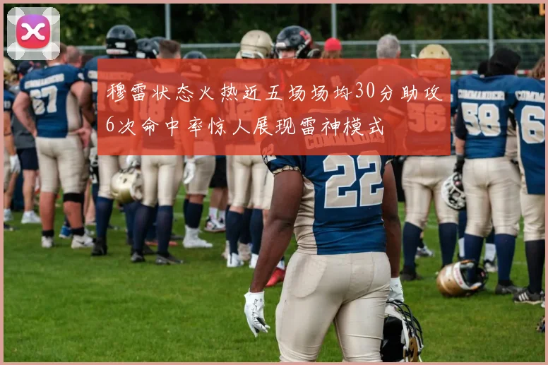 穆雷状态火热近五场场均30分助攻6次命中率惊人展现雷神模式