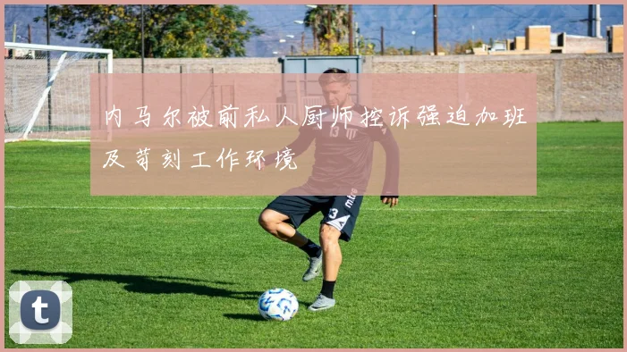 内马尔被前私人厨师控诉强迫加班及苛刻工作环境