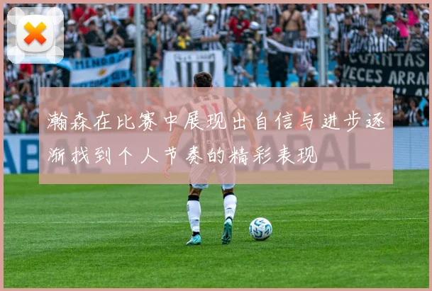 瀚森在比赛中展现出自信与进步逐渐找到个人节奏的精彩表现