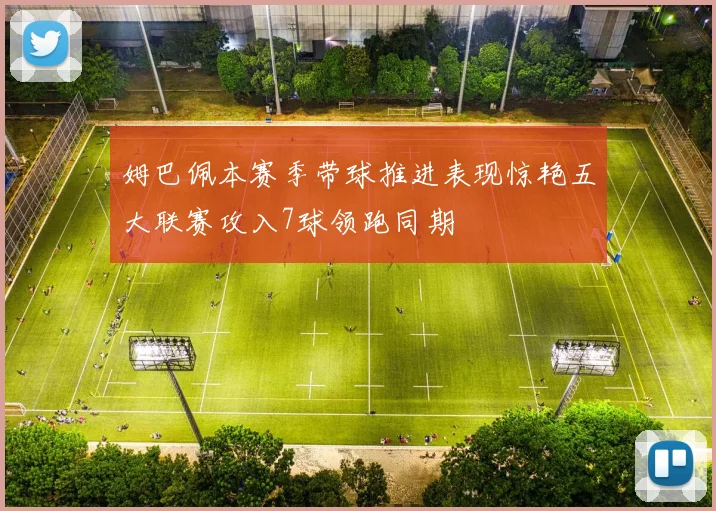 姆巴佩本赛季带球推进表现惊艳五大联赛攻入7球领跑同期
