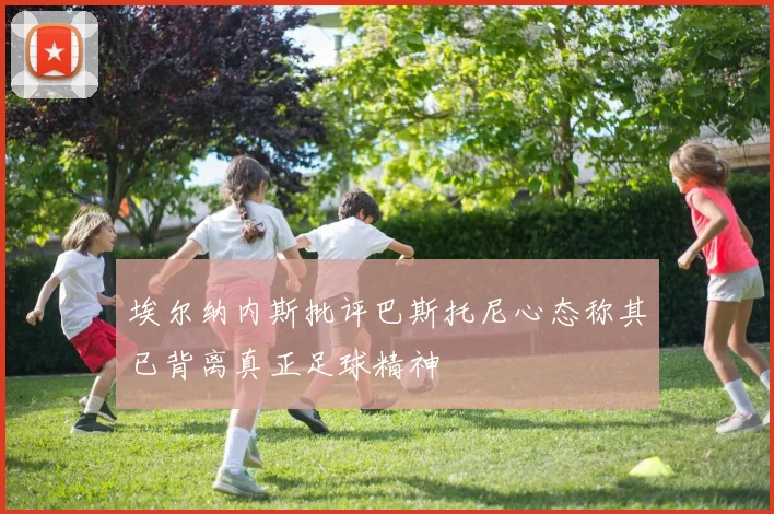 埃尔纳内斯批评巴斯托尼心态称其已背离真正足球精神