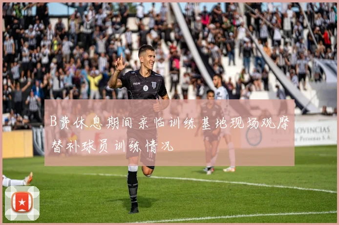 B费休息期间亲临训练基地现场观摩替补球员训练情况