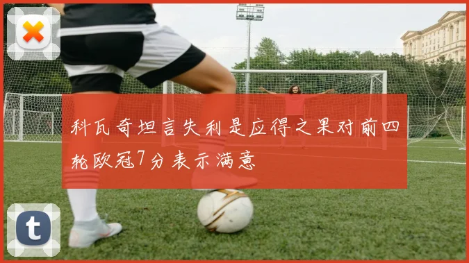 科瓦奇坦言失利是应得之果对前四轮欧冠7分表示满意