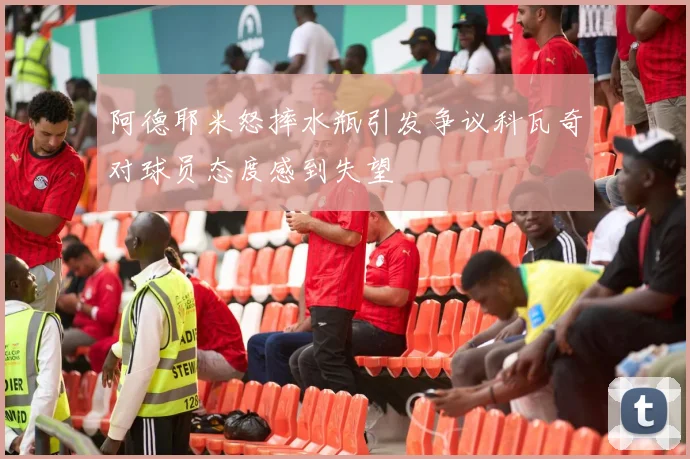 阿德耶米怒摔水瓶引发争议科瓦奇对球员态度感到失望