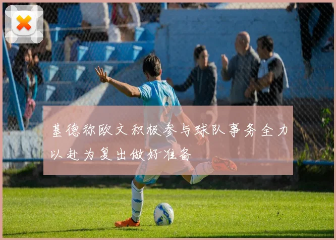 基德称欧文积极参与球队事务全力以赴为复出做好准备