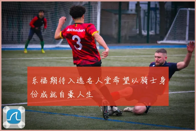乐福期待入选名人堂希望以骑士身份成就自豪人生