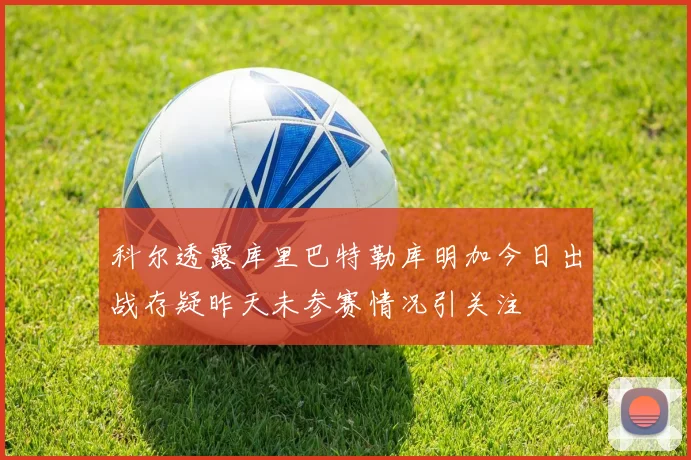 科尔透露库里巴特勒库明加今日出战存疑昨天未参赛情况引关注