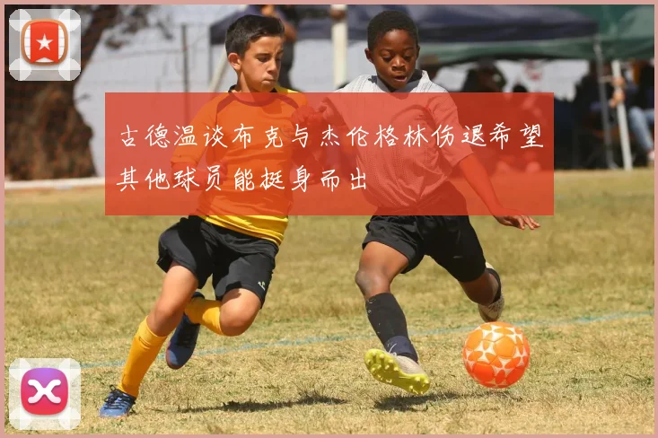 古德温谈布克与杰伦格林伤退希望其他球员能挺身而出