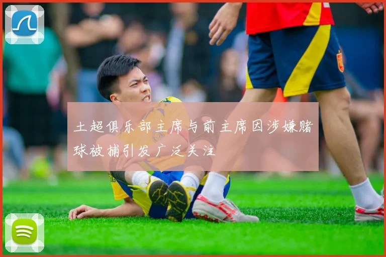 土超俱乐部主席与前主席因涉嫌赌球被捕引发广泛关注