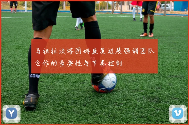 马祖拉谈塔图姆康复进展强调团队合作的重要性与节奏控制