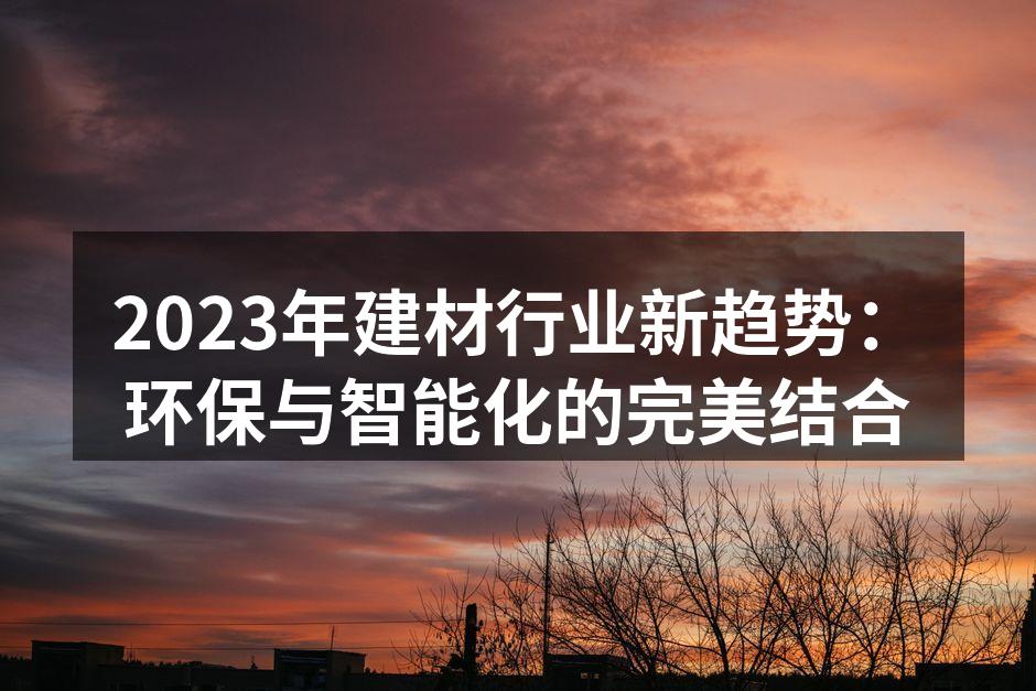 2023年建材行业新趋势：环保与智能化的完美结合