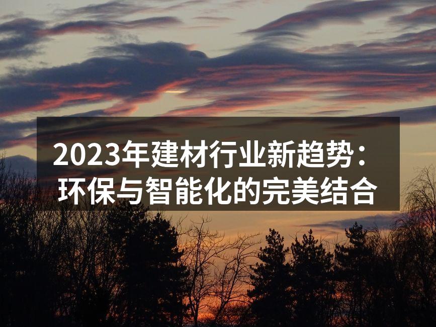 2023年建材行业新趋势：环保与智能化的完美结合